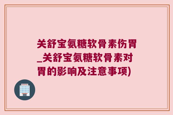 关舒宝氨糖软骨素伤胃_关舒宝氨糖软骨素对胃的影响及注意事项)