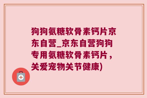 狗狗氨糖软骨素钙片京东自营_京东自营狗狗专用氨糖软骨素钙片,关爱宠物关节健康)