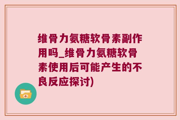 维骨力氨糖软骨素副作用吗_维骨力氨糖软骨素使用后可能产生的不良反应探讨)