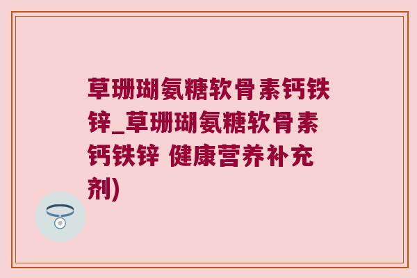 草珊瑚氨糖软骨素钙铁锌_草珊瑚氨糖软骨素钙铁锌 健康营养补充剂)