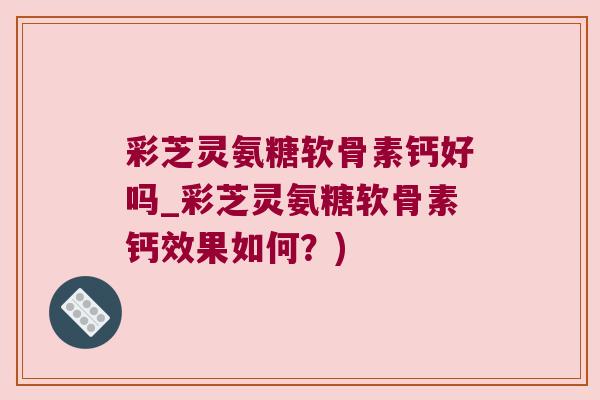 彩芝灵氨糖软骨素钙好吗_彩芝灵氨糖软骨素钙效果如何?)