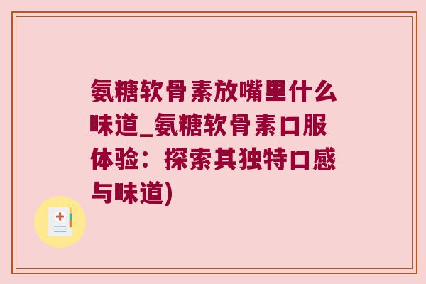 氨糖软骨素放嘴里什么味道_氨糖软骨素口服体验:探索其独特口感与味道)