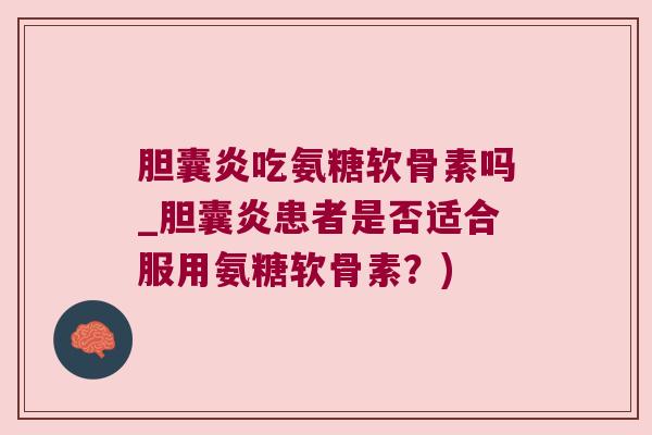 胆囊炎吃氨糖软骨素吗_胆囊炎患者是否适合服用氨糖软骨素?)