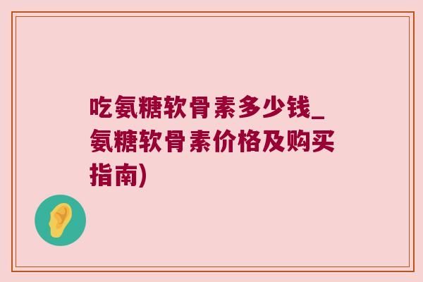 吃氨糖软骨素多少钱_氨糖软骨素价格及购买指南)