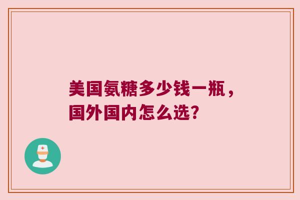 美国氨糖多少钱一瓶，国外国内怎么选？