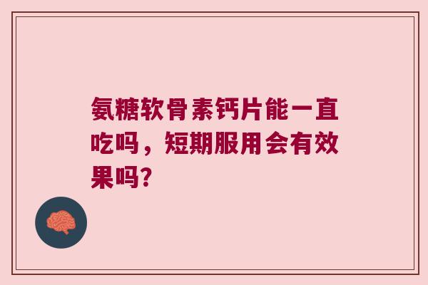 氨糖软骨素钙片能一直吃吗,短期服用会有效果吗? 氨糖软骨素钙片能一直吃吗,短期服用会有效果吗?