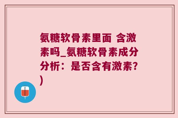 氨糖软骨素里面 含激素吗_氨糖软骨素成分分析:是否含有激素?)