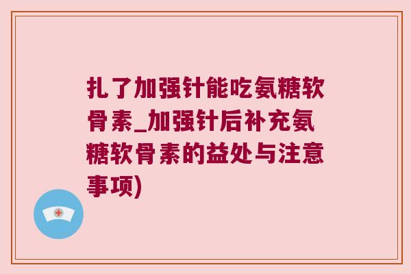 扎了加强针能吃氨糖软骨素_加强针后补充氨糖软骨素的益处与注意事项)