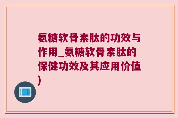 氨糖软骨素肽的功效与作用_氨糖软骨素肽的保健功效及其应用价值)