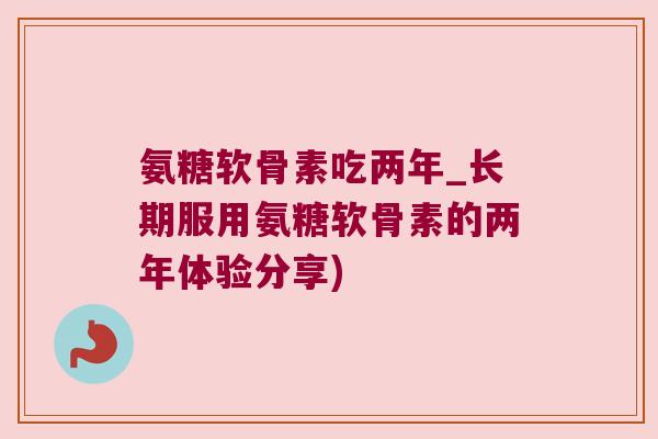 氨糖软骨素吃两年_长期服用氨糖软骨素的两年体验分享)