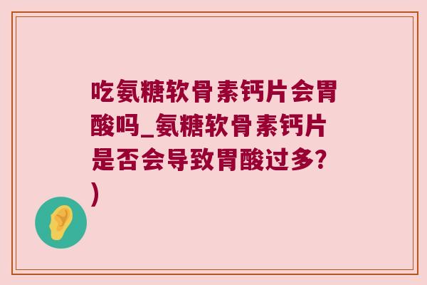 吃氨糖软骨素钙片会胃酸吗_氨糖软骨素钙片是否会导致胃酸过多?)