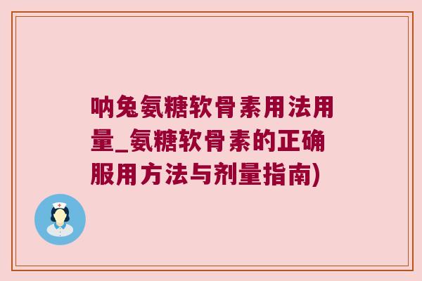 呐兔氨糖软骨素用法用量_氨糖软骨素的正确服用方法与剂量指南)