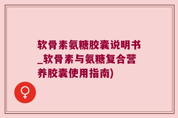 软骨素氨糖胶囊说明书_软骨素与氨糖复合营养胶囊使用指南)