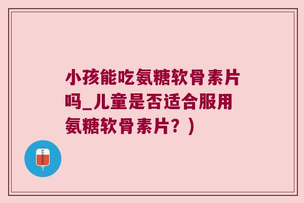 小孩能吃氨糖软骨素片吗_儿童是否适合服用氨糖软骨素片?)