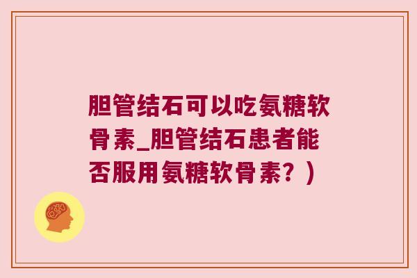 胆管结石可以吃氨糖软骨素_胆管结石患者能否服用氨糖软骨素?)