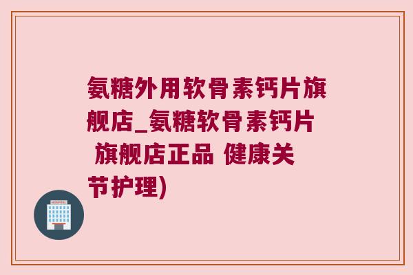 氨糖外用软骨素钙片旗舰店_氨糖软骨素钙片 旗舰店正品 健康关节护理)