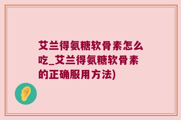 艾兰得氨糖软骨素怎么吃_艾兰得氨糖软骨素的正确服用方法)