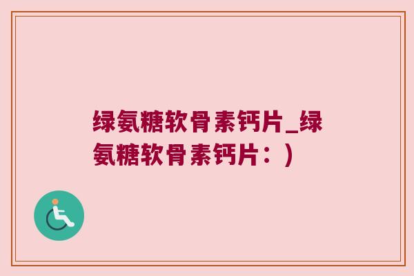 绿氨糖软骨素钙片_绿氨糖软骨素钙片:) 绿氨糖软骨素钙片_绿氨糖软骨素钙片:)