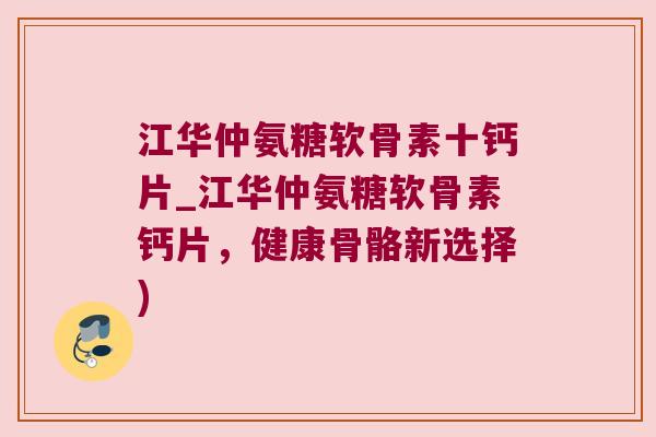 江华仲氨糖软骨素十钙片_江华仲氨糖软骨素钙片,健康骨骼新选择)