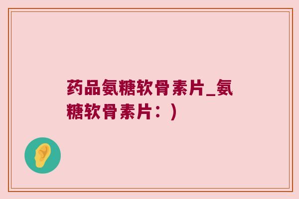 药品氨糖软骨素片_氨糖软骨素片:) 药品氨糖软骨素片_氨糖软骨素片:)