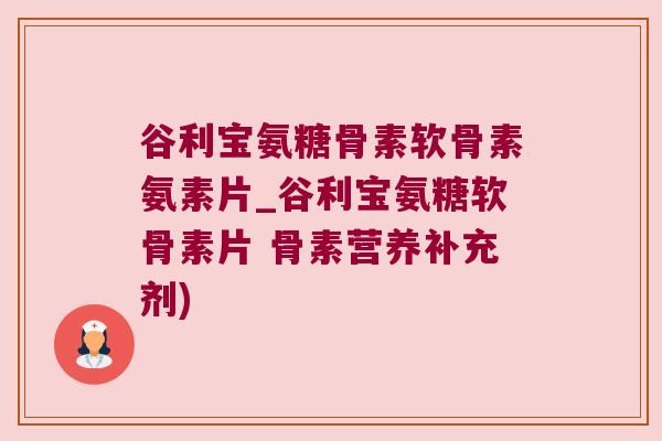 谷利宝氨糖骨素软骨素氨素片_谷利宝氨糖软骨素片 骨素营养补充剂) 谷利宝氨糖骨素软骨素氨素片_谷利宝氨糖软骨素片 骨素营养补充剂)