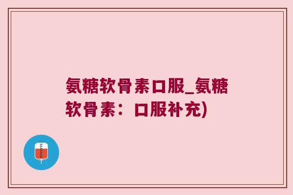 氨糖软骨素口服_氨糖软骨素：口服补充)
