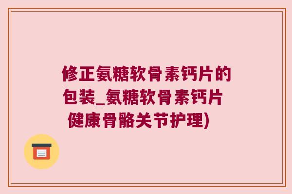 修正氨糖软骨素钙片的包装_氨糖软骨素钙片 健康骨骼关节护理)