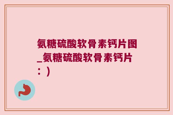 氨糖硫酸软骨素钙片图_氨糖硫酸软骨素钙片:)
