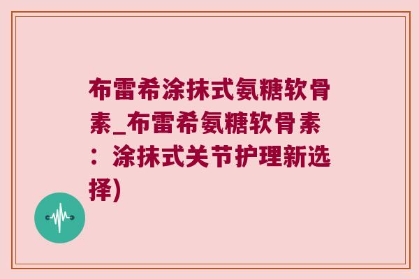 布雷希涂抹式氨糖软骨素_布雷希氨糖软骨素:涂抹式关节护理新选择)