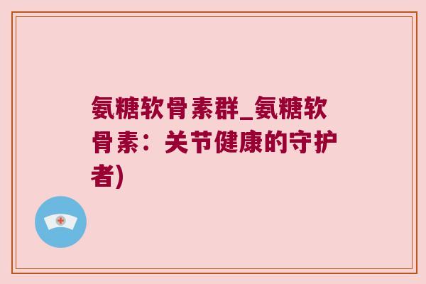 氨糖软骨素群_氨糖软骨素：关节健康的守护者)