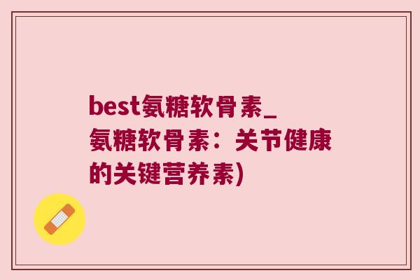 best氨糖软骨素_氨糖软骨素:关节健康的关键营养素)