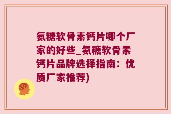 氨糖软骨素钙片哪个厂家的好些_氨糖软骨素钙片品牌选择指南：优质厂家推荐)