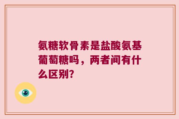 氨糖软骨素是盐酸氨基葡萄糖吗,两者间有什么区别? 氨糖软骨素是盐酸氨基葡萄糖吗,两者间有什么区别?