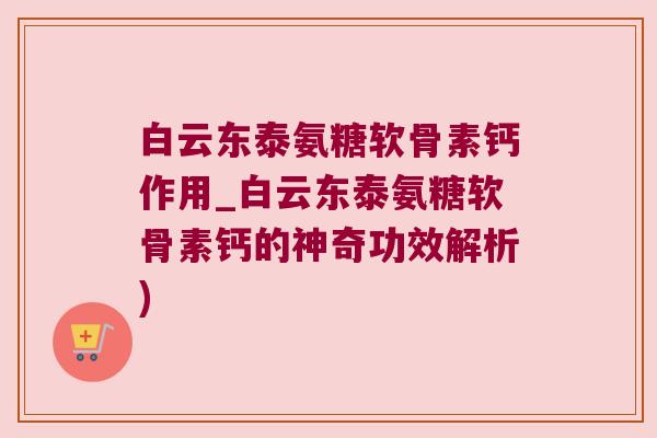 白云东泰氨糖软骨素钙作用_白云东泰氨糖软骨素钙的神奇功效解析)