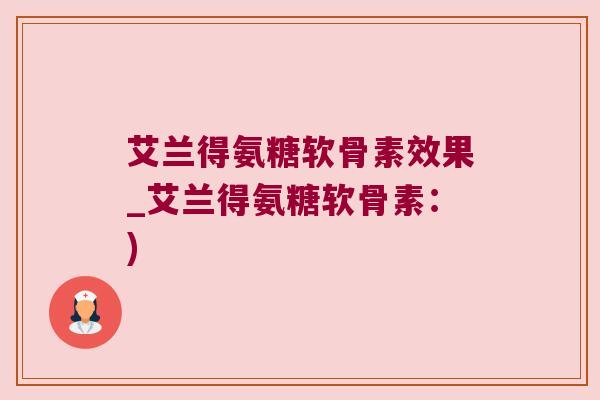 艾兰得氨糖软骨素效果_艾兰得氨糖软骨素:)