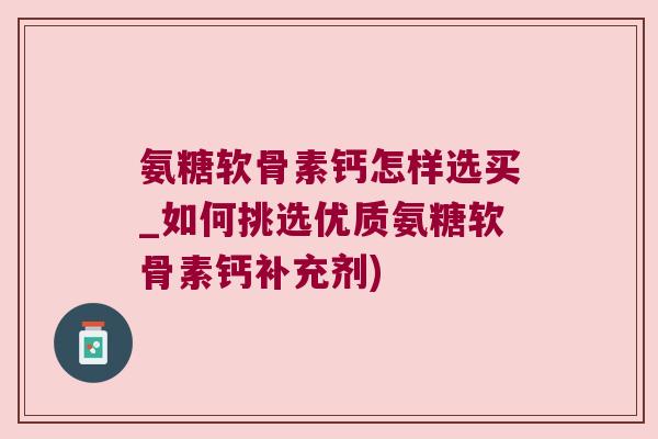 氨糖软骨素钙怎样选买_如何挑选优质氨糖软骨素钙补充剂)