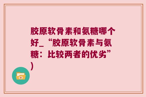 胶原软骨素和氨糖哪个好_“胶原软骨素与氨糖:比较两者的优劣”)
