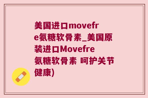 美国进口movefre氨糖软骨素_美国原装进口Movefre氨糖软骨素 呵护关节健康)