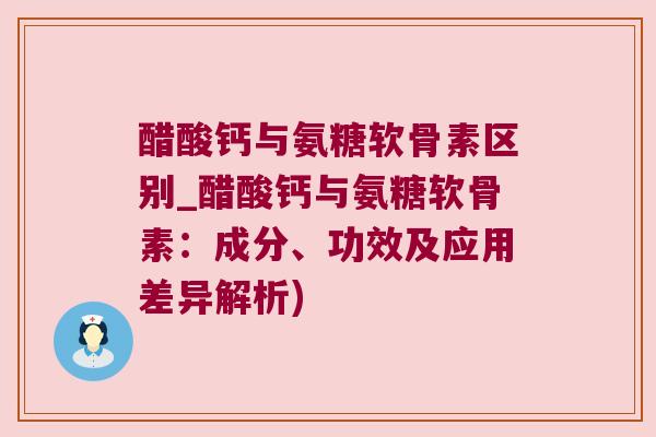 醋酸钙与氨糖软骨素区别_醋酸钙与氨糖软骨素：成分、功效及应用差异解析)