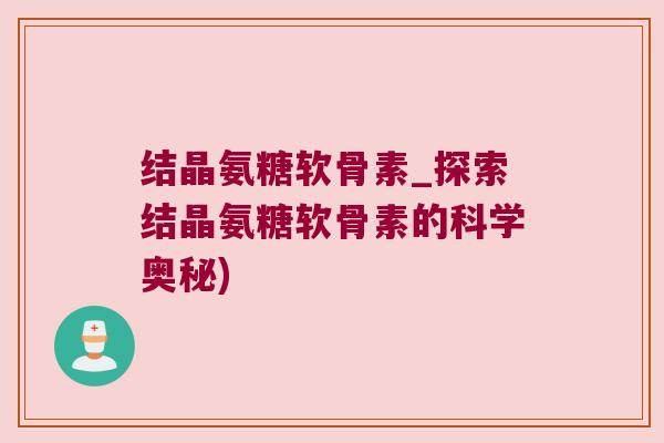 结晶氨糖软骨素_探索结晶氨糖软骨素的科学奥秘)
