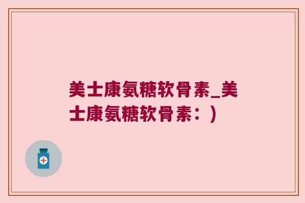 美士康氨糖软骨素_美士康氨糖软骨素:)