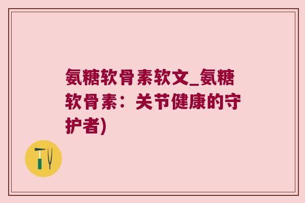 氨糖软骨素软文_氨糖软骨素:关节健康的守护者)