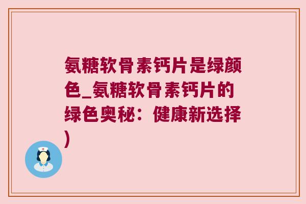 氨糖软骨素钙片是绿颜色_氨糖软骨素钙片的绿色奥秘:健康新选择)
