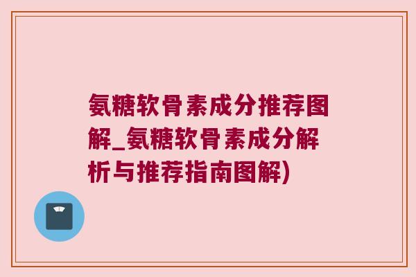 氨糖软骨素成分推荐图解_氨糖软骨素成分解析与推荐指南图解)