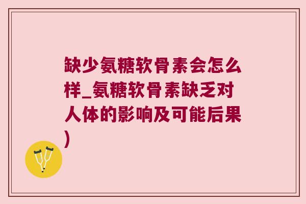 缺少氨糖软骨素会怎么样_氨糖软骨素缺乏对人体的影响及可能后果)