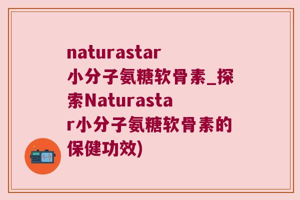 naturastar小分子氨糖软骨素_探索Naturastar小分子氨糖软骨素的保健功效)