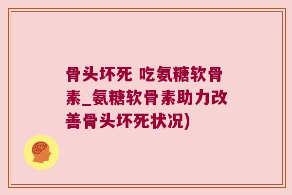 骨头坏死 吃氨糖软骨素_氨糖软骨素助力改善骨头坏死状况)