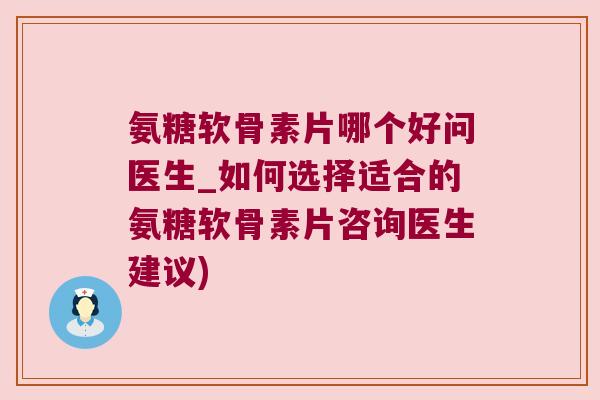 氨糖软骨素片哪个好问医生_如何选择适合的氨糖软骨素片咨询医生建议)