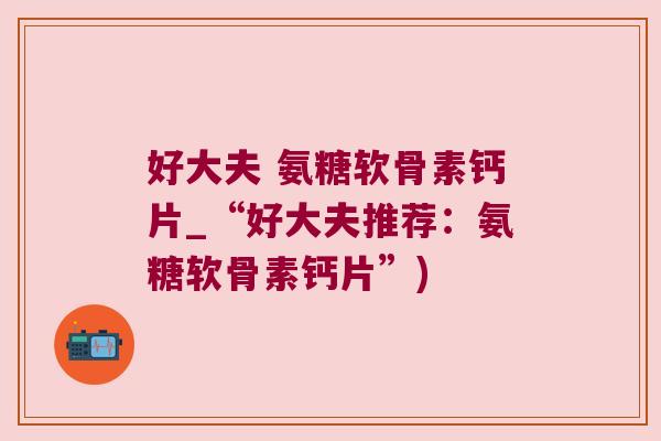 好大夫 氨糖软骨素钙片_“好大夫推荐:氨糖软骨素钙片”)