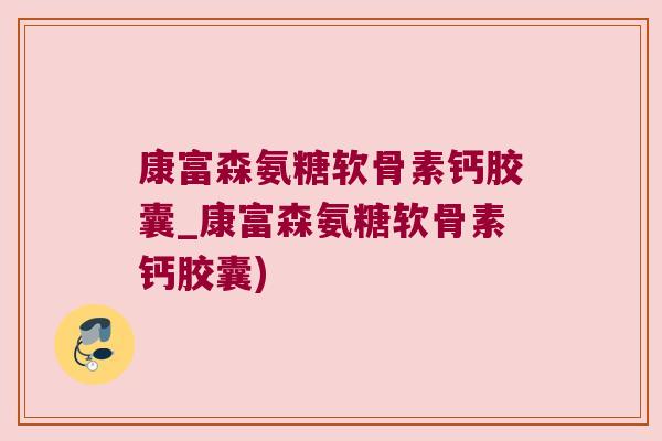 康富森氨糖软骨素钙胶囊_康富森氨糖软骨素钙胶囊)